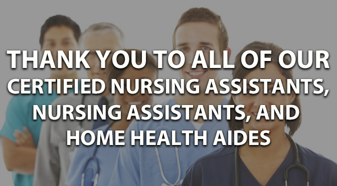 THANK YOU TO ALL OF OUR CERTIFIED NURSING ASSISTANTS, NURSING ASSISTANTS, AND HOME HEALTH AIDES